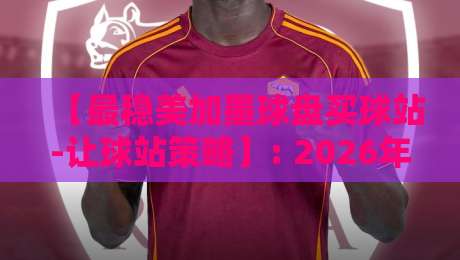【最稳美加墨球盘买球站-让球站策略】: 2026年资深玩家必读的实战解析与避坑指南 【最稳美加墨球盘买球站-让球站策略】: 2026年资深玩家必读的实战解析与避坑指南
