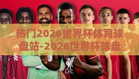 热门2026世界杯体育球盘站-2026世界杯球盘站平台：这样选才稳！