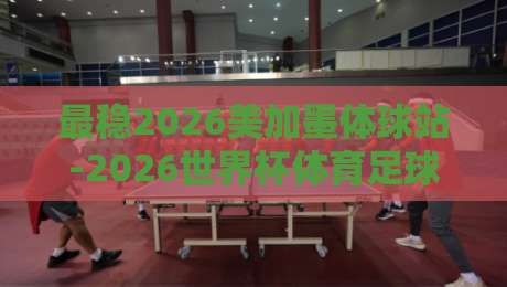 最稳2026美加墨体球站-2026世界杯体育足球压球让球盘：三个被低估的实战技巧