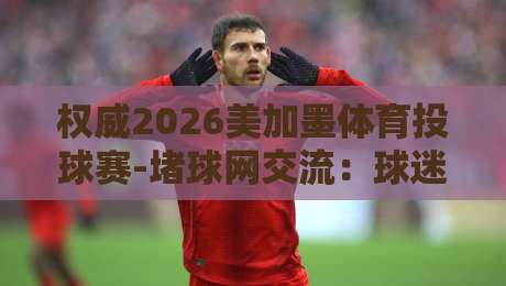 权威2026美加墨体育投球赛-堵球网交流：球迷必看的五大趋势与实战技巧