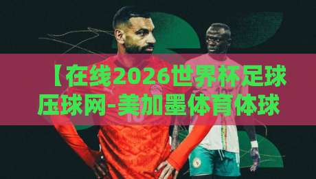 【在线2026世界杯足球压球网-美加墨体育体球网网站】：美加墨观赛与压球入门指南