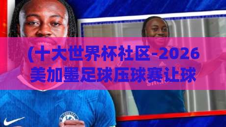 (十大世界杯社区-2026美加墨足球压球赛让球盘)：资深老鸟教你避开让球陷阱