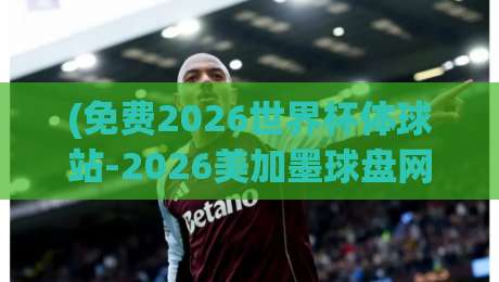 (免费2026世界杯体球站-2026美加墨球盘网排名) 你真的会选？老球迷私藏的3个判断指标