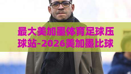 最大美加墨体育足球压球站-2026美加墨比球站评级:教你挑个靠谱的预测平台 最大美加墨体育足球压球站-2026美加墨比球站评级:教你挑个靠谱的预测平台