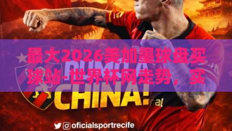 最大2026美加墨球盘买球站-世界杯网走势，实话跟你讲这些门道你得懂