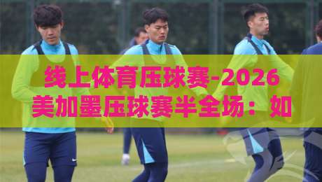 线上体育压球赛-2026美加墨压球赛半全场:如何精准预测半全场胜负? 线上体育压球赛-2026美加墨压球赛半全场:如何精准预测半全场胜负?