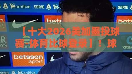 【十大2026美加墨投球赛-体育比球登录】！球迷必看的观赛指南与平台实测