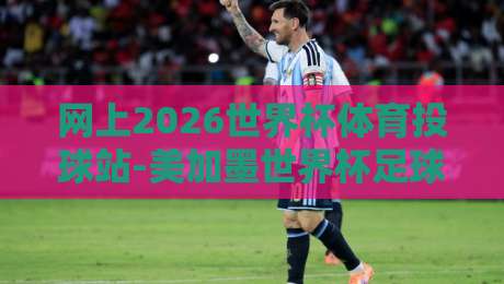 网上2026世界杯体育投球站-美加墨世界杯足球赛大全，全面解析赛事看点（美加墨世界杯足球赛大全）及观赛指南