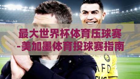 最大世界杯体育压球赛-美加墨体育投球赛指南！2026美加墨世界杯投注全攻略