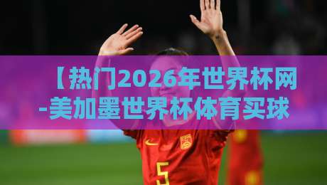 【热门2026年世界杯网-美加墨世界杯体育买球网波胆盘】: 深度解析与实战指南 【热门2026年世界杯网-美加墨世界杯体育买球网波胆盘】: 深度解析与实战指南