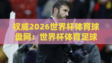 权威2026世界杯体育球盘网:世界杯体育足球压球赛波胆盘怎么玩才稳? 权威2026世界杯体育球盘网:世界杯体育足球压球赛波胆盘怎么玩才稳?