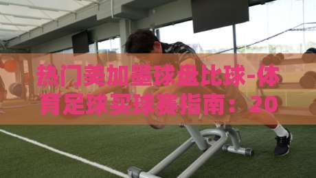 热门美加墨球盘比球-体育足球买球赛指南：2026赛季北美投注新思路