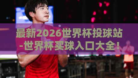 最新2026世界杯投球站-世界杯买球入口大全！球迷必看的合法竞彩指南