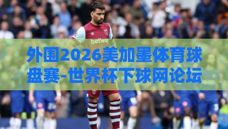 外围2026美加墨体育球盘赛-世界杯下球网论坛——深度解析赛事盘口与球迷互动平台（外围2026美加墨体育球盘赛）