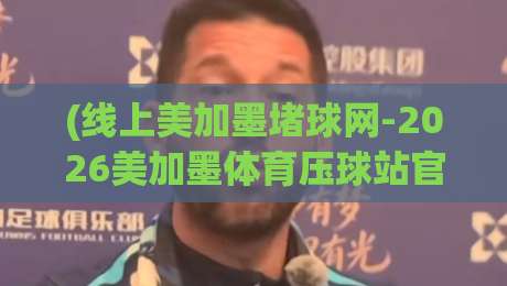 (线上美加墨堵球网-2026美加墨体育压球站官网)：全面解析2026世界杯预测平台怎么挑，老玩家手把手教你避坑
