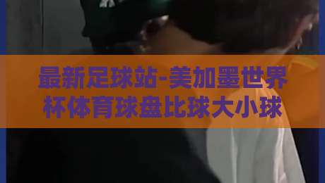最新足球站-美加墨世界杯体育球盘比球大小球：2026年球迷必看的高效策略指南