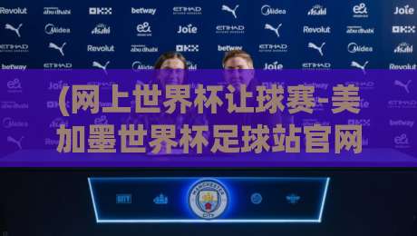 (网上世界杯让球赛-美加墨世界杯足球站官网) 2026观赛指南：避开假站、玩转让球策略