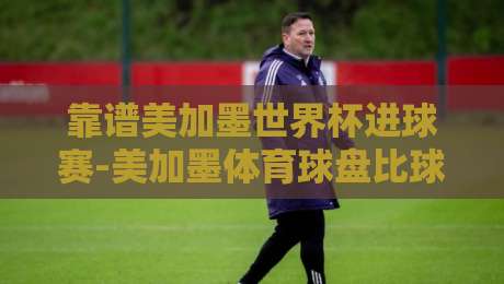 靠谱美加墨世界杯进球赛-美加墨体育球盘比球赔率：2026年投注玩家必看指南