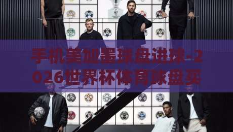 手机美加墨球盘进球-2026世界杯体育球盘买球大小球：老球迷的实战经验分享