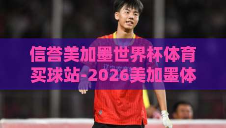 信誉美加墨世界杯体育买球站-2026美加墨体育压球走势，独家拆解三大隐藏信号