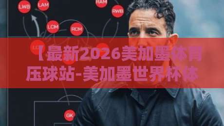 【最新2026美加墨体育压球站-美加墨世界杯体育球盘站评级】：2026球迷必看的权威榜单与避坑指南