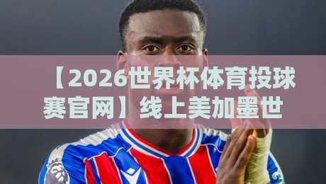 【2026世界杯体育投球赛官网】线上美加墨世界杯体育买球赛：球迷必备指南