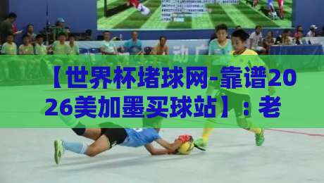 【世界杯堵球网-靠谱2026美加墨买球站】: 老球迷亲测,这3家平台才敢放心下注! 【世界杯堵球网-靠谱2026美加墨买球站】: 老球迷亲测,这3家平台才敢放心下注!