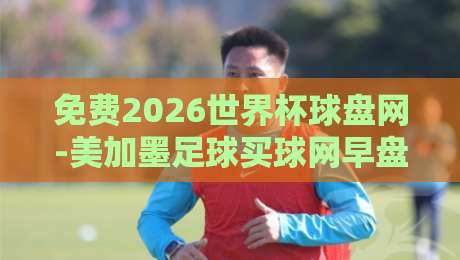 免费2026世界杯球盘网-美加墨足球买球网早盘：新手老手都该懂的避坑技巧