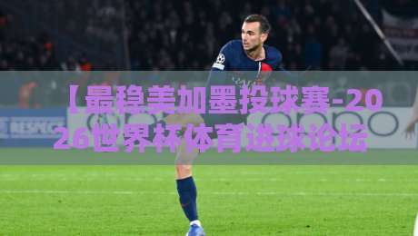 【最稳美加墨投球赛-2026世界杯体育进球论坛】！2026年美加墨世界杯进球预测与投注全攻略