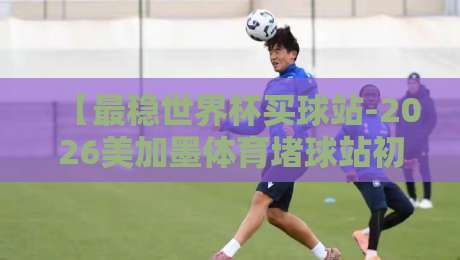 【最稳世界杯买球站-2026美加墨体育堵球站初盘】：从初盘看门道，老司机教你避开那些坑