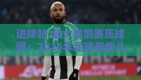 进球站-最大美加墨压球网:2026年足球老炮儿该盯紧的宝藏平台 进球站-最大美加墨压球网:2026年足球老炮儿该盯紧的宝藏平台