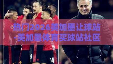 热门2026美加墨让球站-美加墨体育买球站社区，老球迷都在聊啥？