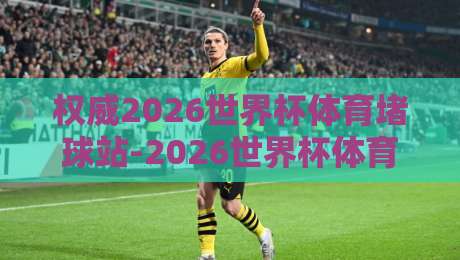 权威2026世界杯体育堵球站-2026世界杯体育让球站推荐：2026世界杯体育赌球站点推荐，权威2026世界杯体育让球站推荐