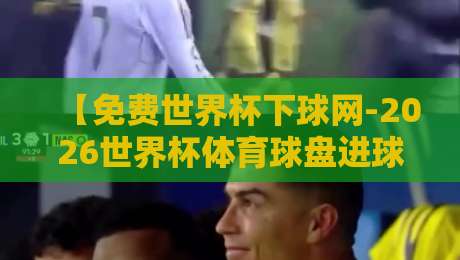 【免费世界杯下球网-2026世界杯体育球盘进球社区】：2026世界杯球迷新据点的真实体验