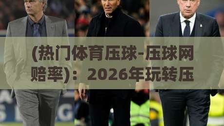 (热门体育压球-压球网赔率)：2026年玩转压球网，你得看懂这几个赔率门道——热门体育压球-压球网赔率