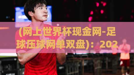 (网上世界杯现金网-足球压球网单双盘)：2026年世界杯竞猜新趋势，你准备好了吗？