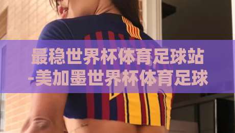 最稳世界杯体育足球站-美加墨世界杯体育足球网新用户：2026年观赛指南与独家福利揭秘