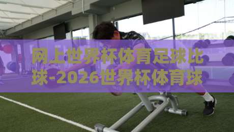 网上世界杯体育足球比球-2026世界杯体育球盘比球早盘：深度解析与实战策略