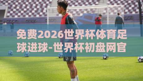 免费2026世界杯体育足球进球-世界杯初盘网官网：带你畅享每一粒精彩瞬间