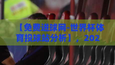 【免费进球网-世界杯体育投球站分析】，2026年世界杯投注，你该知道的那些事儿！