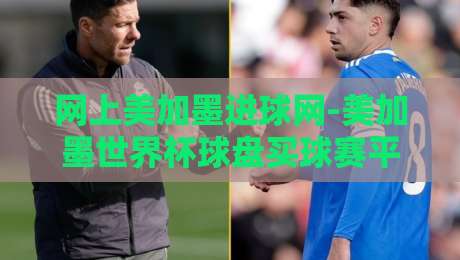 网上美加墨进球网-美加墨世界杯球盘买球赛平台：2026年赛事新动向与实战技巧（网上美加墨进球网）