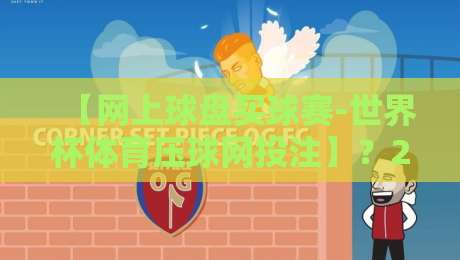 【网上球盘买球赛-世界杯体育压球网投注】？2026年新手避坑指南与实用策略