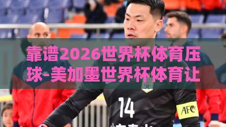 靠谱2026世界杯体育压球-美加墨世界杯体育让球交流：让球玩法深度解析与避坑指南