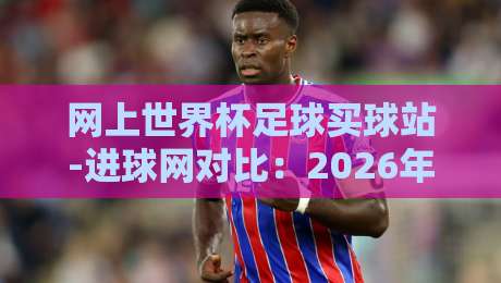 网上世界杯足球买球站-进球网对比：2026年选哪个平台更靠谱？