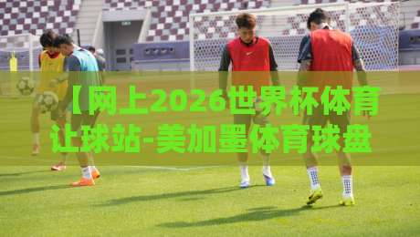 【网上2026世界杯体育让球站-美加墨体育球盘大全】—— 老玩家教你避开那些坑
