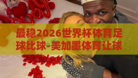 最稳2026世界杯体育足球比球-美加墨体育让球站预选！球迷必看深度解析