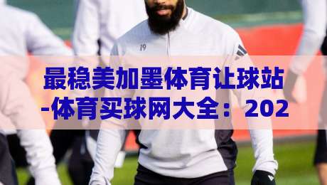 最稳美加墨体育让球站-体育买球网大全：2026年选站避坑指南