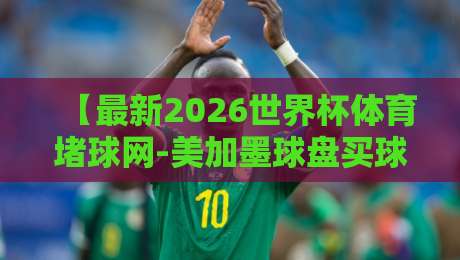 【最新2026世界杯体育堵球网-美加墨球盘买球预测】！2026美加墨世界杯投注指南与实战技巧