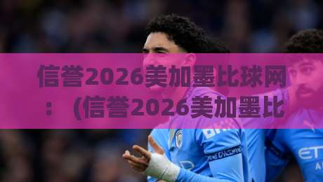 信誉2026美加墨比球网： (信誉2026美加墨比球网) 2026年美加墨体育投球网大全，老手都这么选！