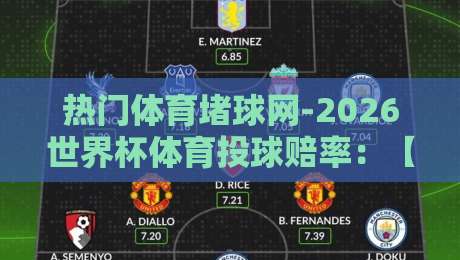 热门体育堵球网-2026世界杯体育投球赔率：【2026世界杯】投球赔率全解析，从小组赛到决赛热门球队赔率变化与实战避坑指南，资深玩家亲测有效